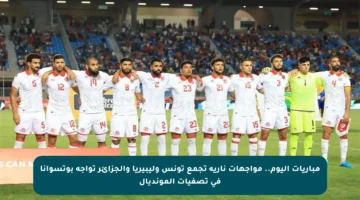 مباريات اليوم.. مواجهات نارية تجمع تونس وليبيريا والجزائر تواجه بوتسوانا في تصفيات المونديال